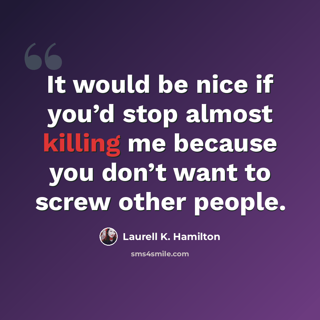 “It would be nice if you’d stop almost killing me because you don’t want to screw other people.” quote by Laurell K. Hamilton