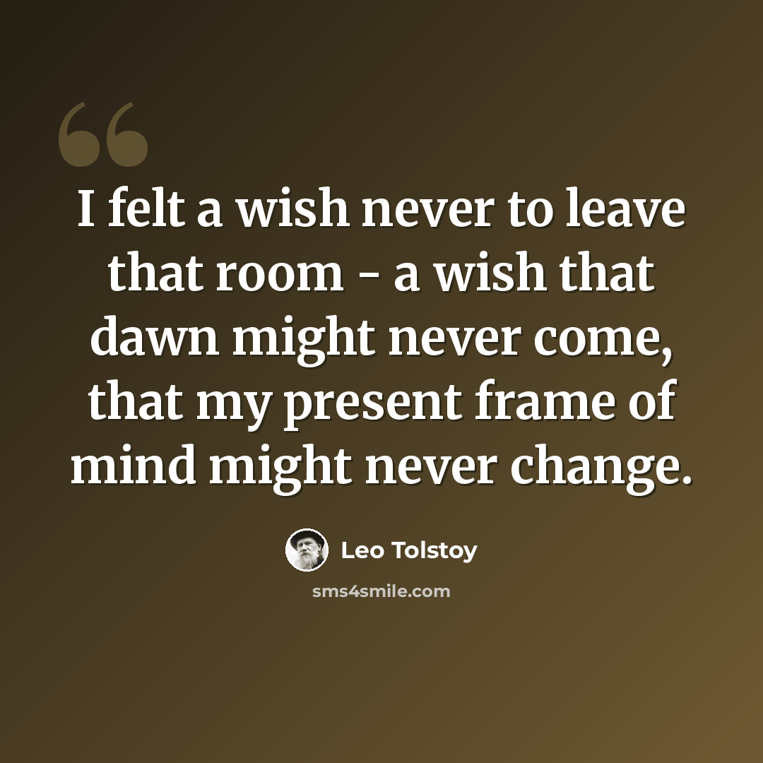 “I felt a wish never to leave that room - a wish that dawn might never come, that my present frame of mind might never change.” quote by Leo Tolstoy