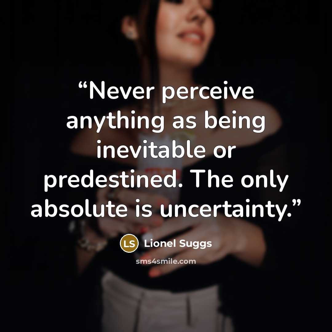 “Never perceive anything as being inevitable or predestined. The only absolute is uncertainty.” quote by Lionel Suggs
