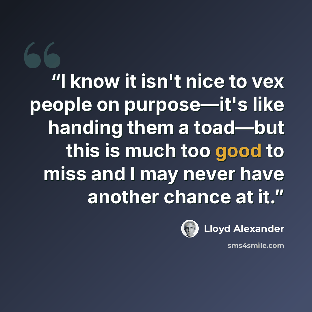 “I know it isn't nice to vex people on purpose—it's like handing them a toad—but this is much too good to miss and I may never have another chance at it.” quote by Lloyd Alexander