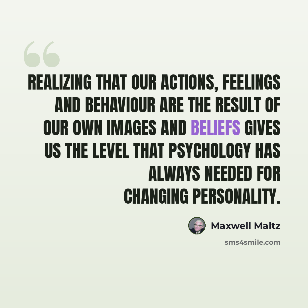 “Realizing that our actions, feelings and behaviour are the result of our own images and beliefs gives us the level that psychology has always needed for changing personality.” quote by Maxwell Maltz