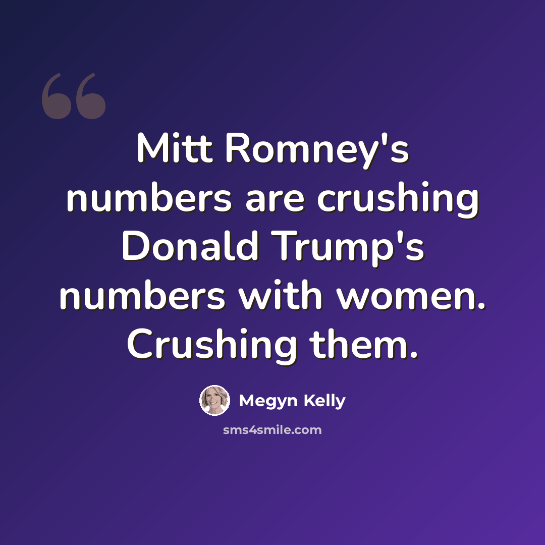 “Mitt Romney's numbers are crushing Donald Trump's numbers with women. Crushing them.” quote by Megyn Kelly
