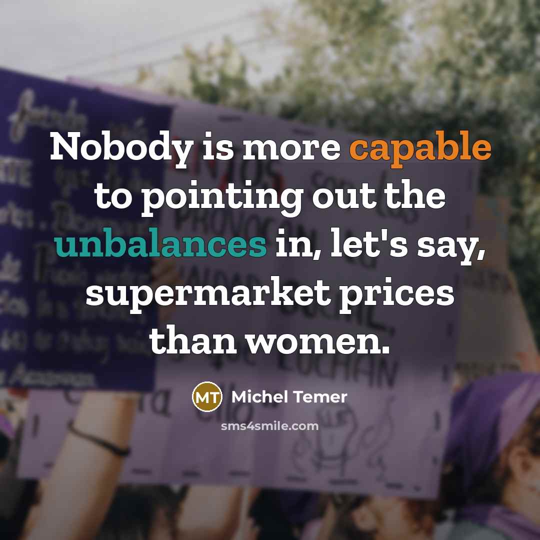 “Nobody is more capable to pointing out the unbalances in, let's say, supermarket prices than women.” quote by Michel Temer