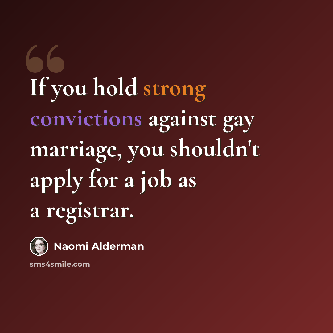 “If you hold strong convictions against gay marriage, you shouldn't apply for a job as a registrar.” quote by Naomi Alderman