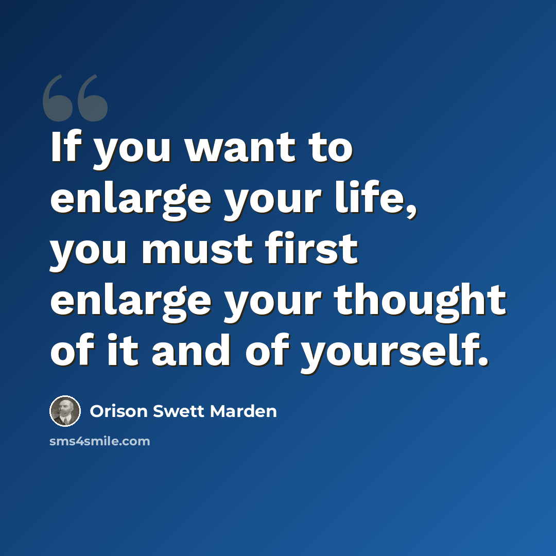 “If you want to enlarge your life, you must first enlarge your thought of it and of yourself.” quote by Orison Swett Marden