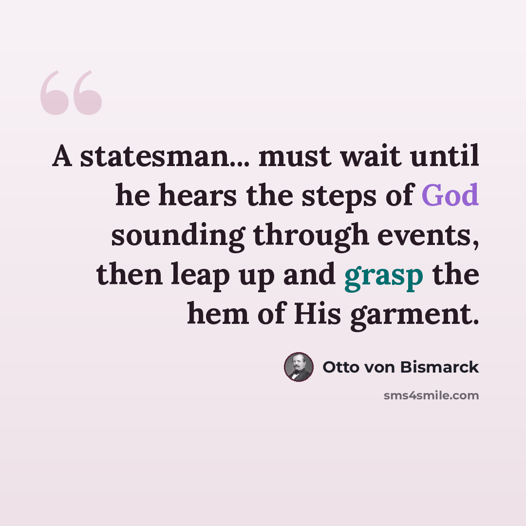 “A statesman... must wait until he hears the steps of God sounding through events, then leap up and grasp the hem of His garment.” quote by Otto von Bismarck