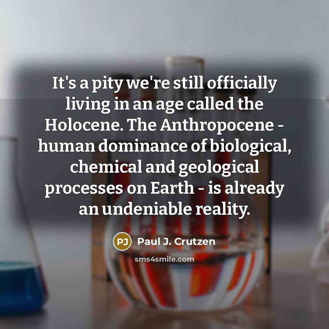 “It's a pity we're still officially living in an age called the Holocene. The Anthropocene - human dominance of biological, chemical and geological processes on Earth - is already an undeniable reality.” quote by Paul J. Crutzen