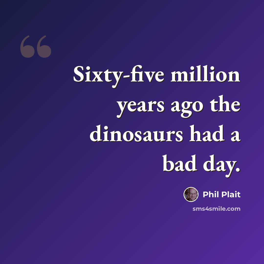“Sixty-five million years ago the dinosaurs had a bad day.” quote by Phil Plait