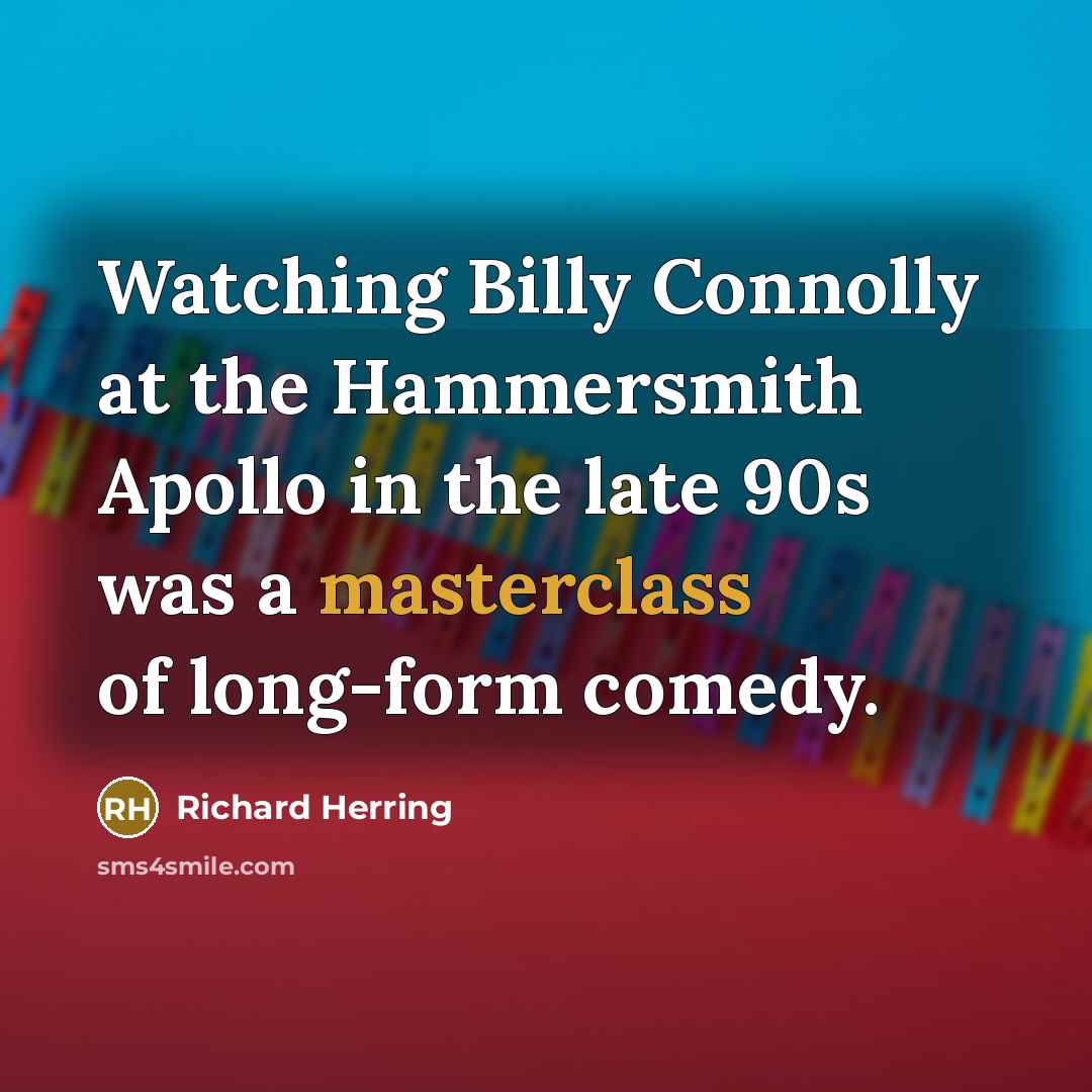 “Watching Billy Connolly at the Hammersmith Apollo in the late 90s was a masterclass of long-form comedy.” quote by Richard Herring