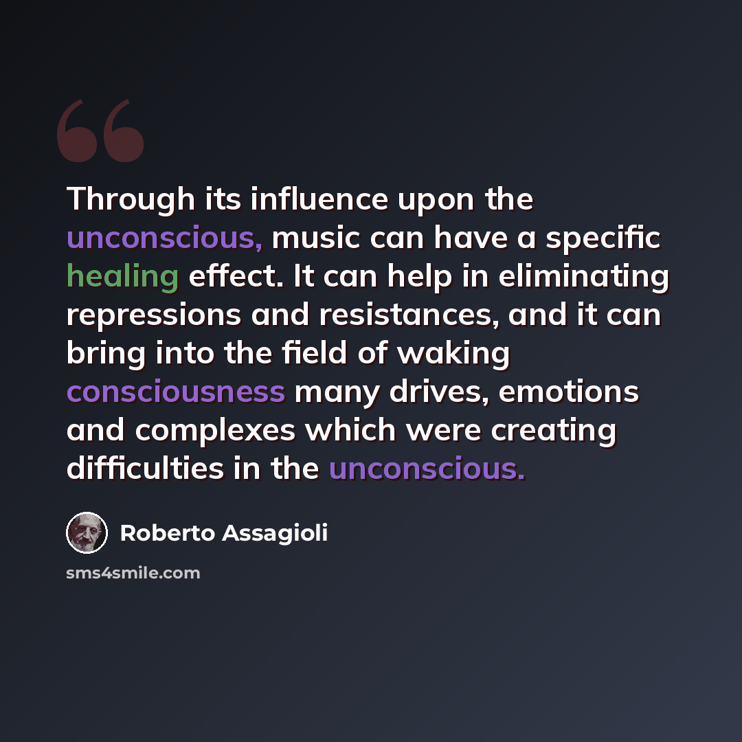 “Through its influence upon the unconscious, music can have a specific healing effect. It can help in eliminating repressions and resistances, and it can bring into the field of waking consciousness many drives, emotions and complexes which were creating difficulties in the unconscious.” quote by Roberto Assagioli