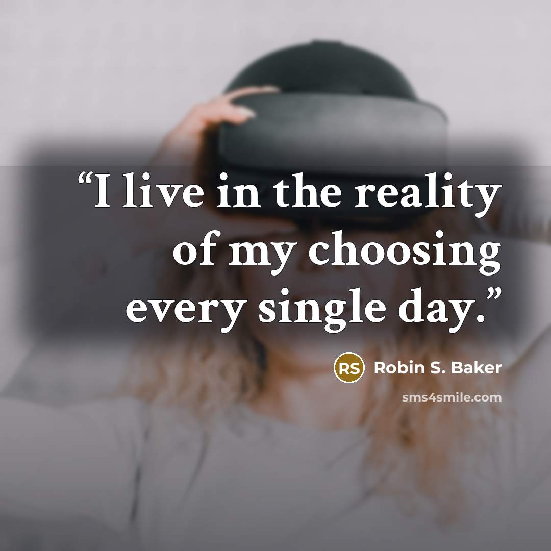 “I live in the reality of my choosing every single day.” quote by Robin S. Baker