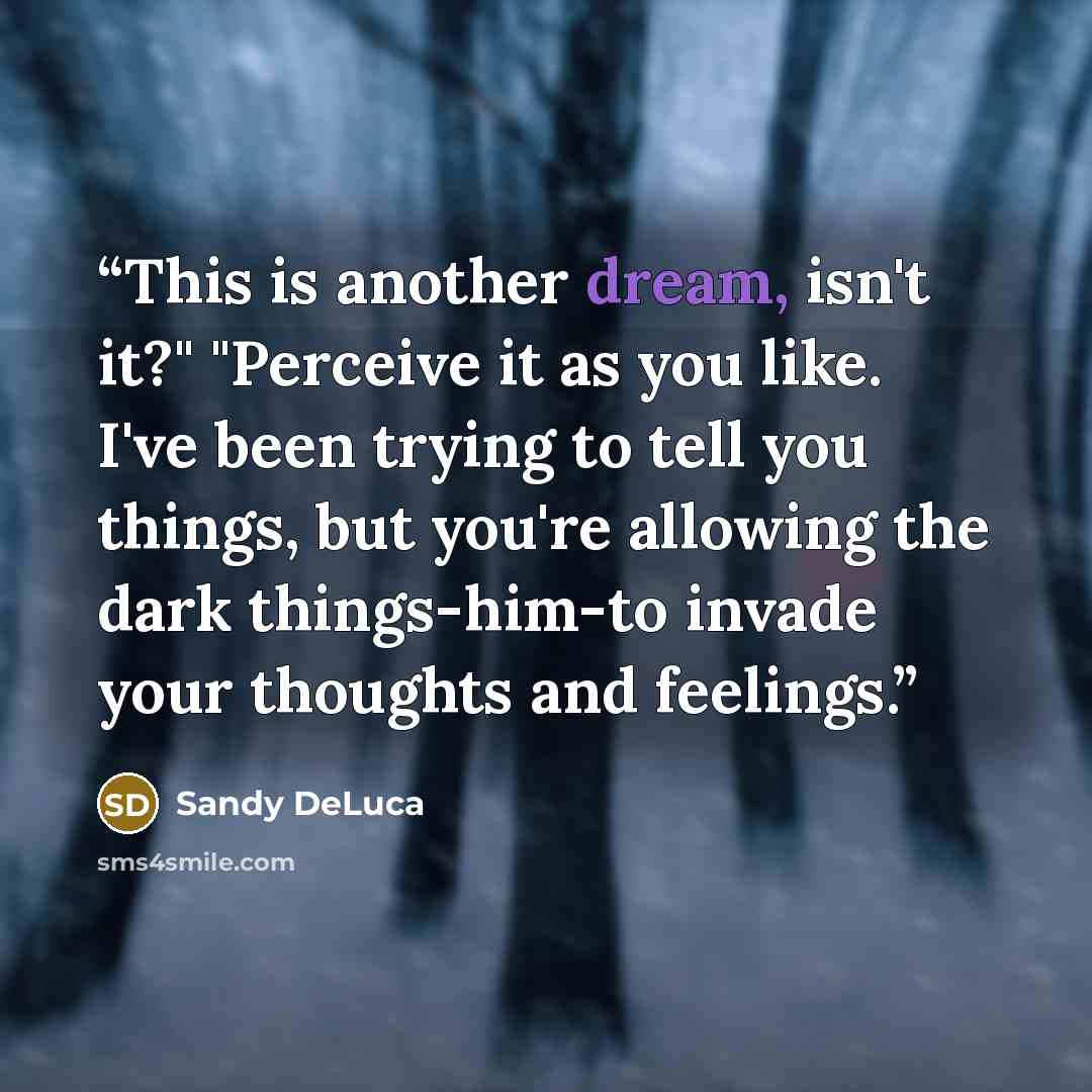 “This is another dream, isn't it?" "Perceive it as you like. I've been trying to tell you things, but you're allowing the dark things-him-to invade your thoughts and feelings.” quote by Sandy DeLuca