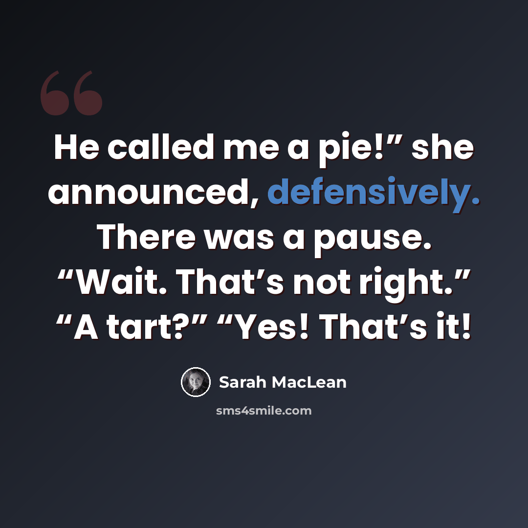 “He called me a pie!” she announced, defensively. There was a pause. “Wait. That’s not right.” “A tart?” “Yes! That’s it!” quote by Sarah MacLean
