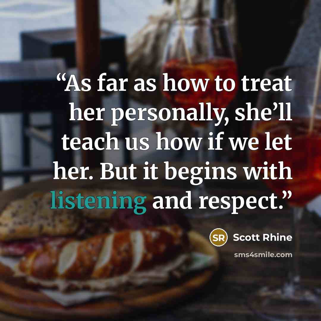 “As far as how to treat her personally, she’ll teach us how if we let her. But it begins with listening and respect.” quote by Scott Rhine