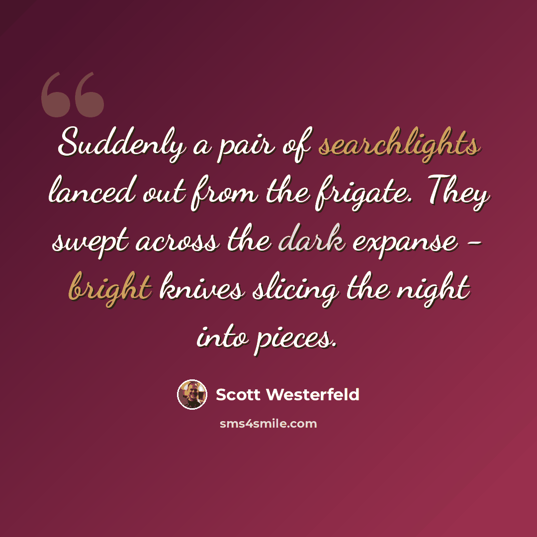 “Suddenly a pair of searchlights lanced out from the frigate. They swept across the dark expanse - bright knives slicing the night into pieces.” quote by Scott Westerfeld