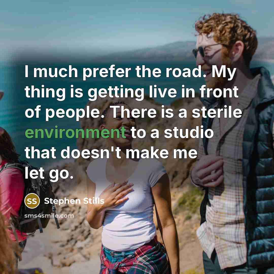 “I much prefer the road. My thing is getting live in front of people. There is a sterile environment to a studio that doesn't make me let go.” quote by Stephen Stills
