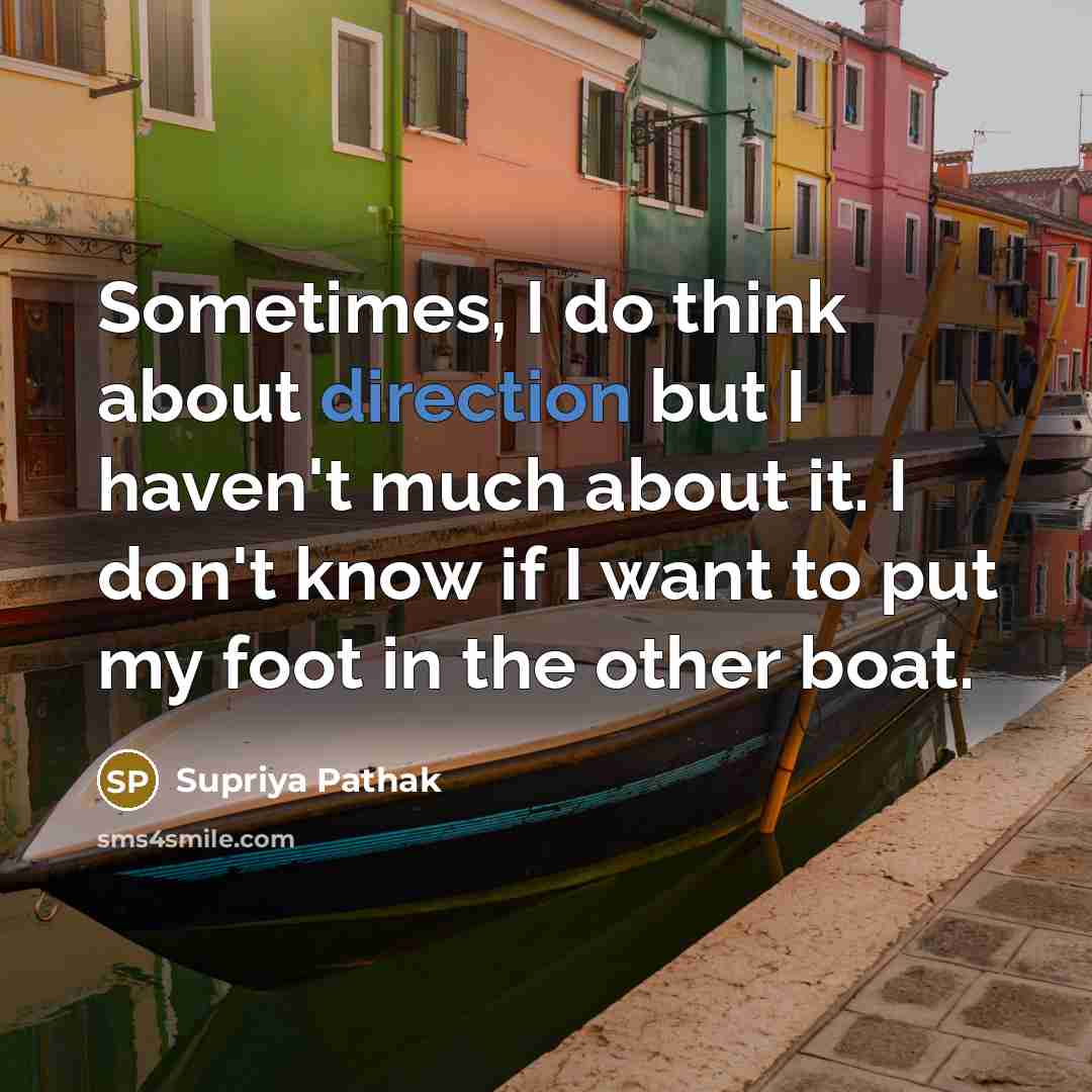 “Sometimes, I do think about direction but I haven't much about it. I don't know if I want to put my foot in the other boat.” quote by Supriya Pathak