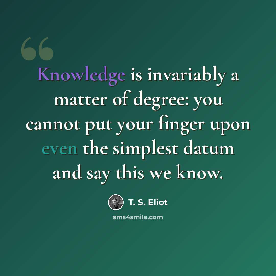 “Knowledge is invariably a matter of degree: you cannot put your finger upon even the simplest datum and say this we know.” quote by T. S. Eliot