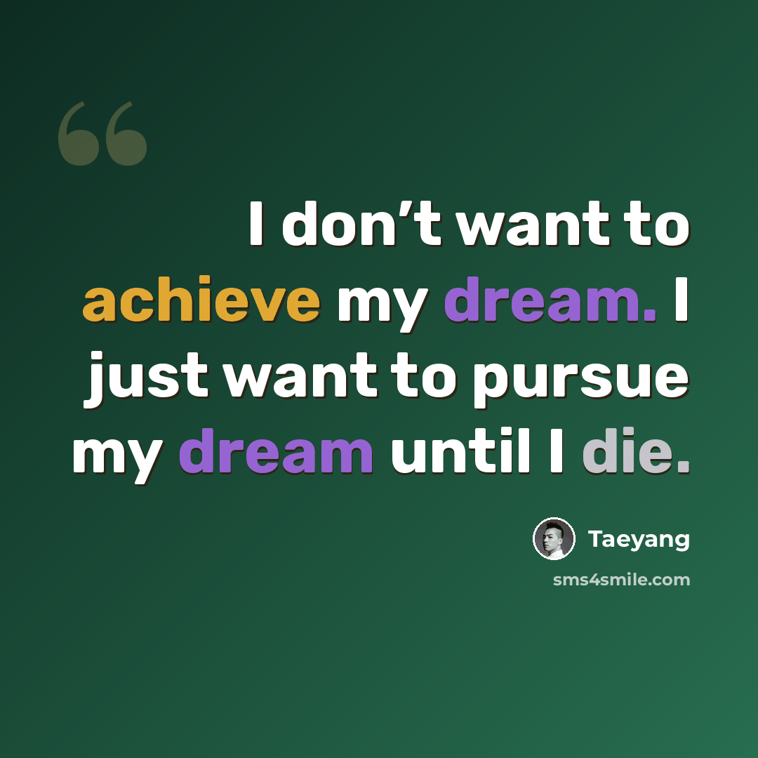 “I don’t want to achieve my dream. I just want to pursue my dream until I die.” quote by Taeyang