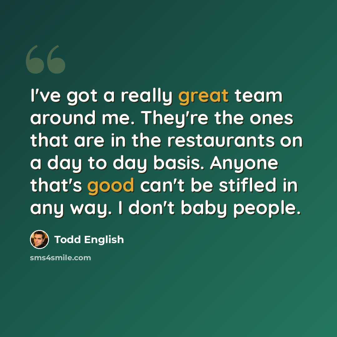 “I've got a really great team around me. They're the ones that are in the restaurants on a day to day basis. Anyone that's good can't be stifled in any way. I don't baby people.” quote by Todd English