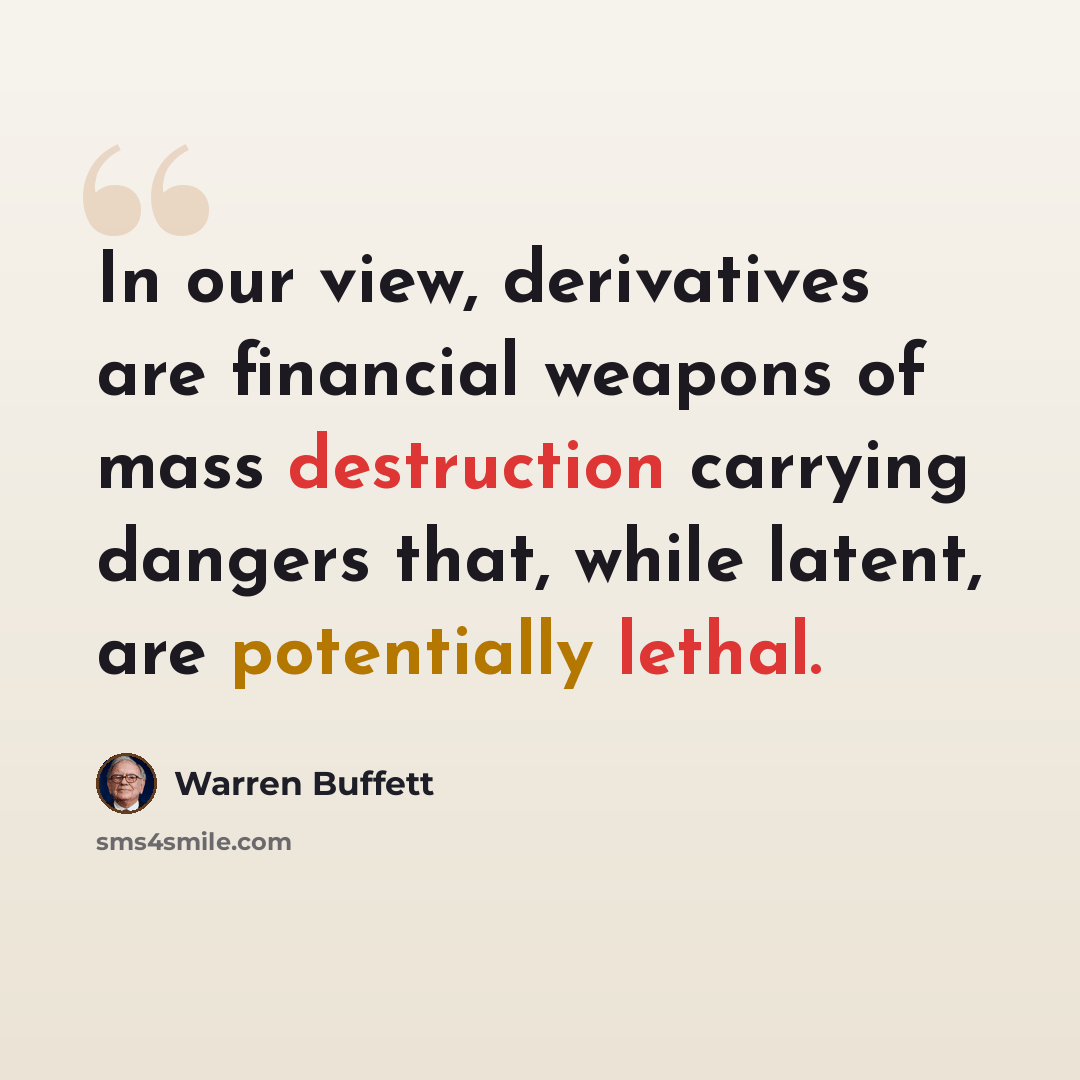“In our view, derivatives are financial weapons of mass destruction carrying dangers that, while latent, are potentially lethal.” quote by Warren Buffett