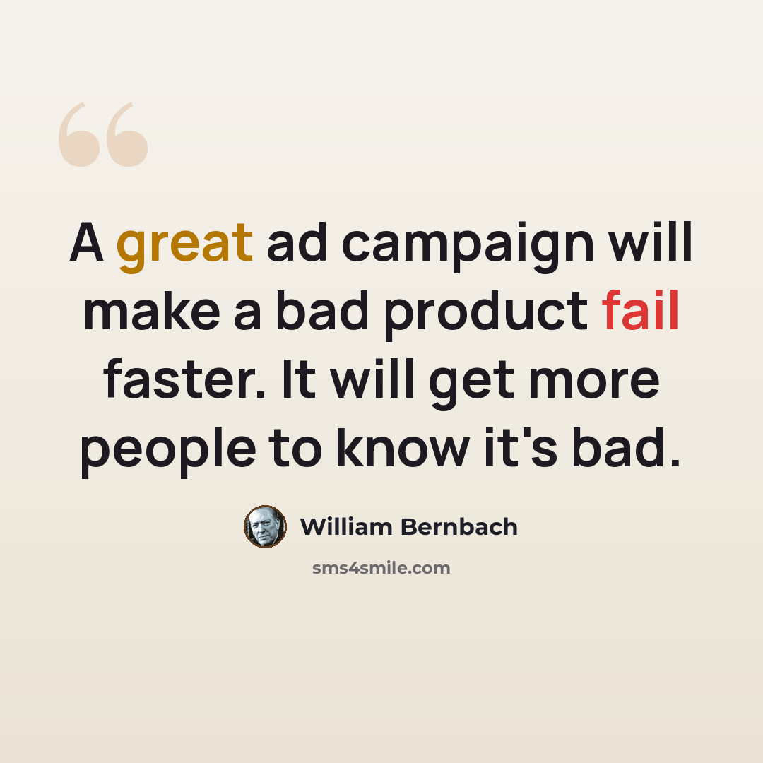 “A great ad campaign will make a bad product fail faster. It will get more people to know it's bad.” quote by William Bernbach