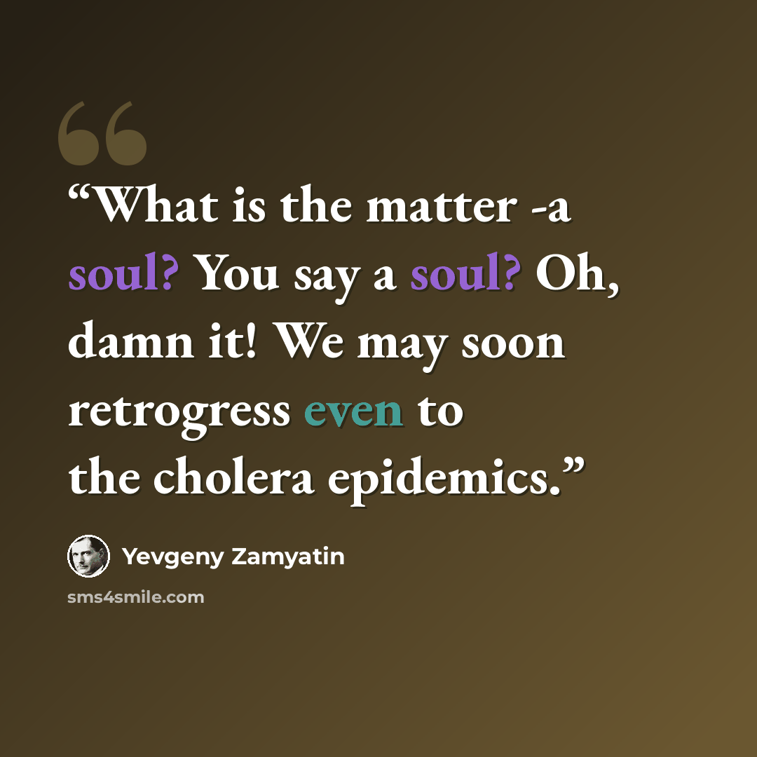 “What is the matter -a soul? You say a soul? Oh, damn it! We may soon retrogress even to the cholera epidemics.” quote by Yevgeny Zamyatin