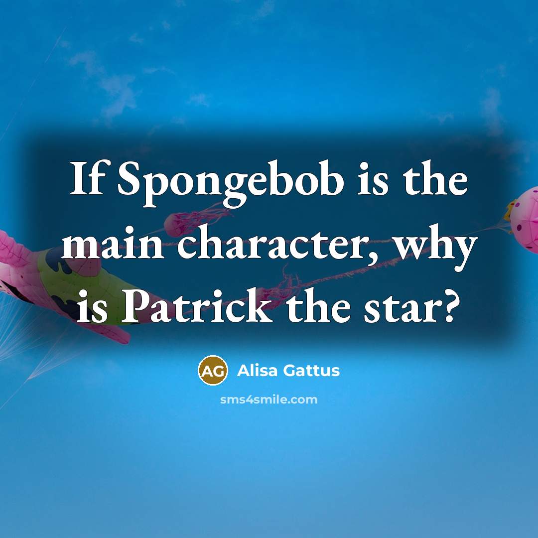 “If Spongebob is the main character, why is Patrick the star?” quote by Alisa Gattus