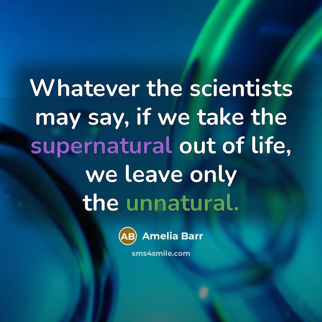 “Whatever the scientists may say, if we take the supernatural out of life, we leave only the unnatural.” quote by Amelia Barr