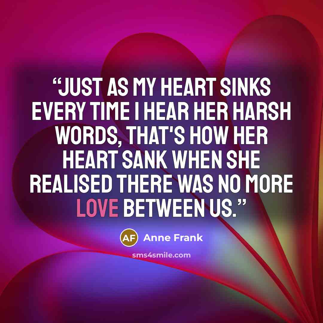 “Just as my heart sinks every time I hear her harsh words, that's how her heart sank when she realised there was no more love between us.” quote by Anne Frank