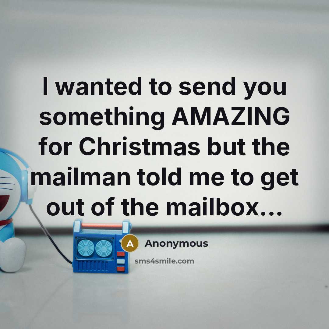 “I wanted to send you something AMAZING for Christmas but the mailman told me to get out of the mailbox...” quote by Anonymous