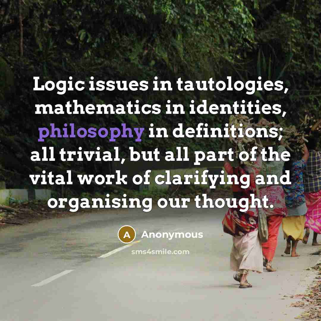 “Logic issues in tautologies, mathematics in identities, philosophy in definitions; all trivial, but all part of the vital work of clarifying and organising our thought.” quote by Anonymous
