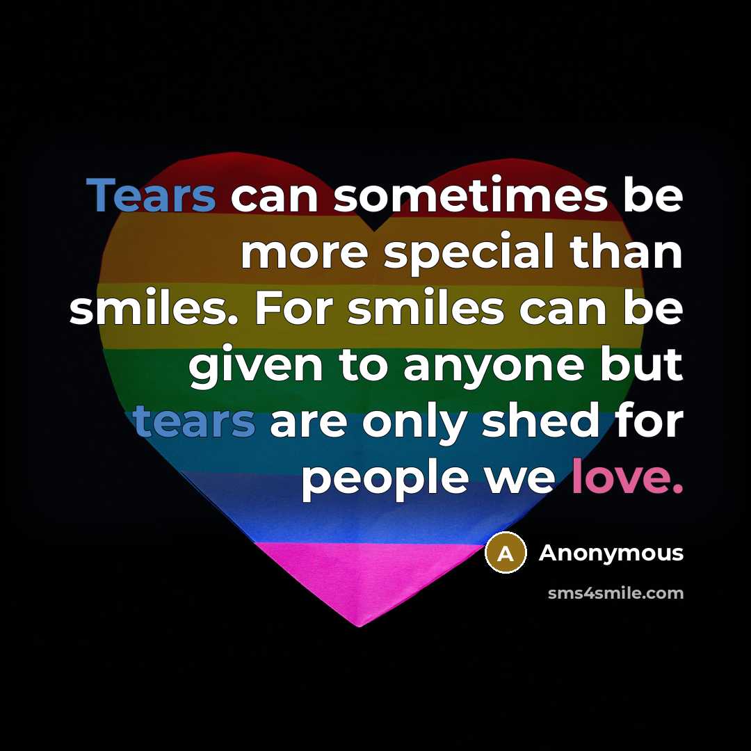 “Tears can sometimes be more special than smiles. For smiles can be given to anyone but tears are only shed for people we love.” quote by Anonymous