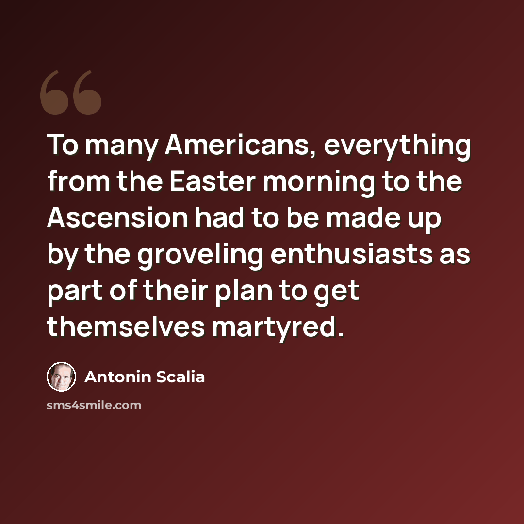 “To many Americans, everything from the Easter morning to the Ascension had to be made up by the groveling enthusiasts as part of their plan to get themselves martyred.” quote by Antonin Scalia