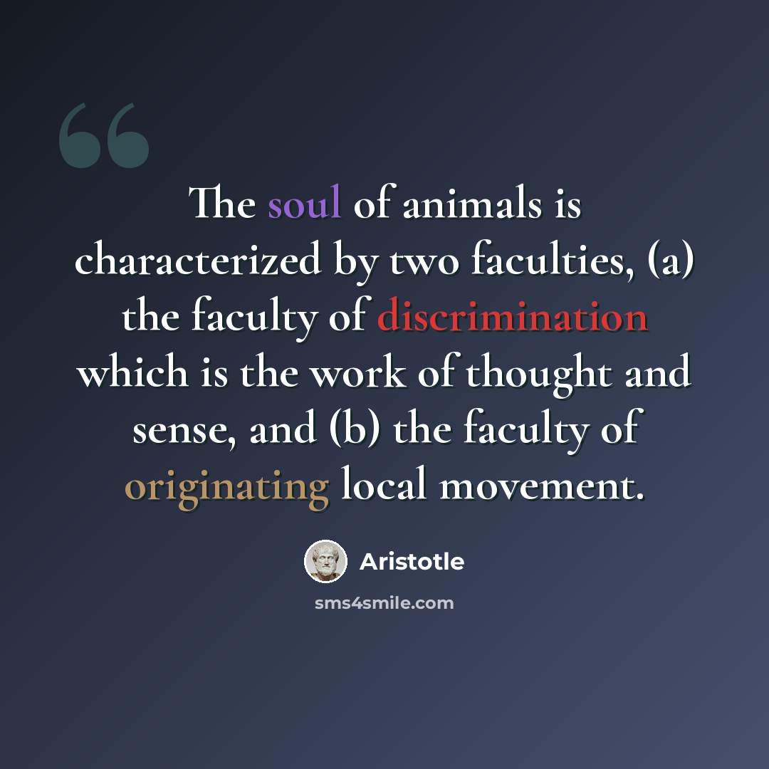 “The soul of animals is characterized by two faculties, (a) the faculty of discrimination which is the work of thought and sense, and (b) the faculty of originating local movement.” quote by Aristotle