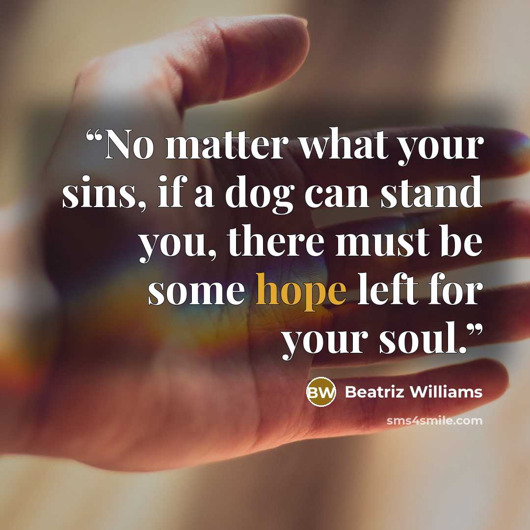 “No matter what your sins, if a dog can stand you, there must be some hope left for your soul.” quote by Beatriz Williams