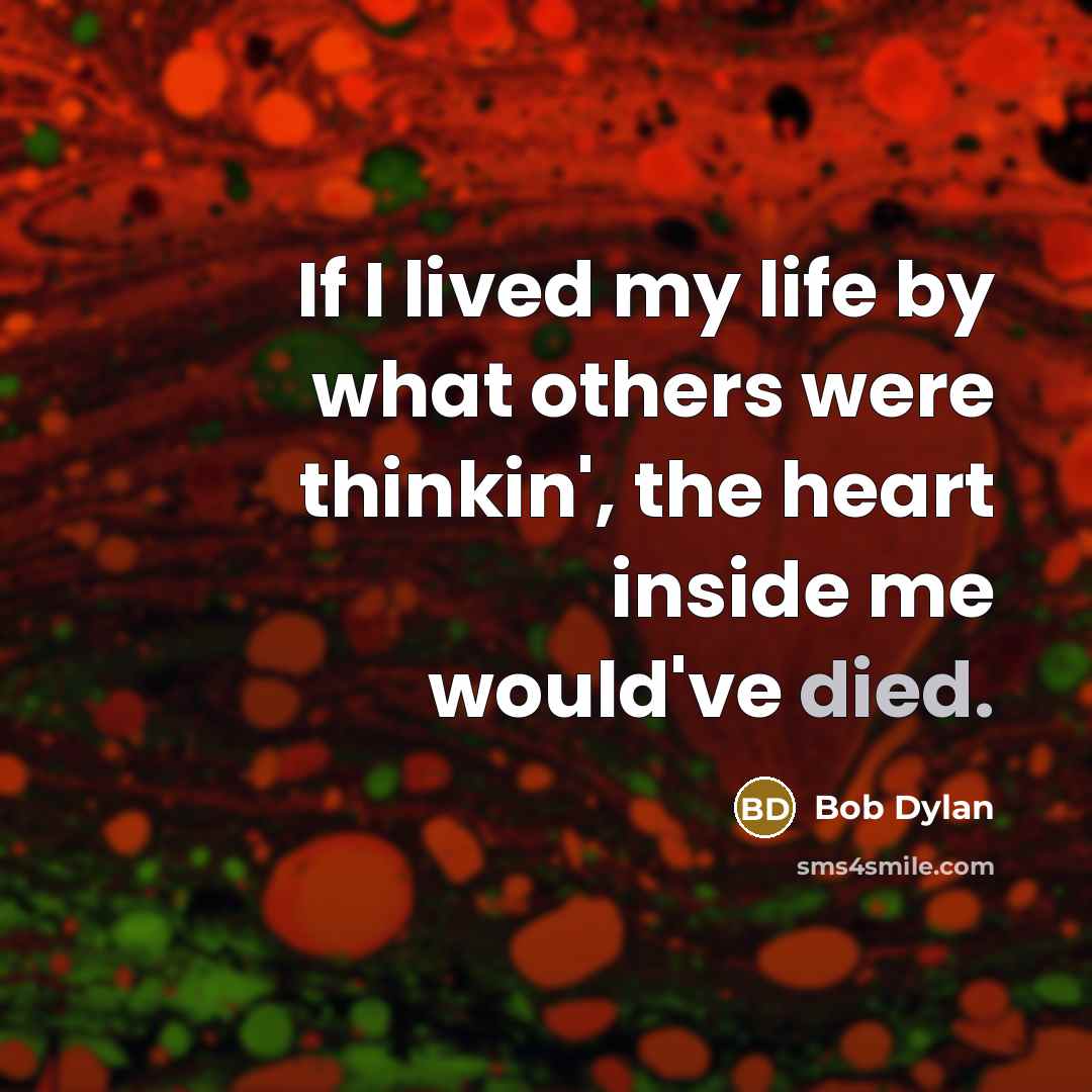 “If I lived my life by what others were thinkin', the heart inside me would've died.” quote by Bob Dylan