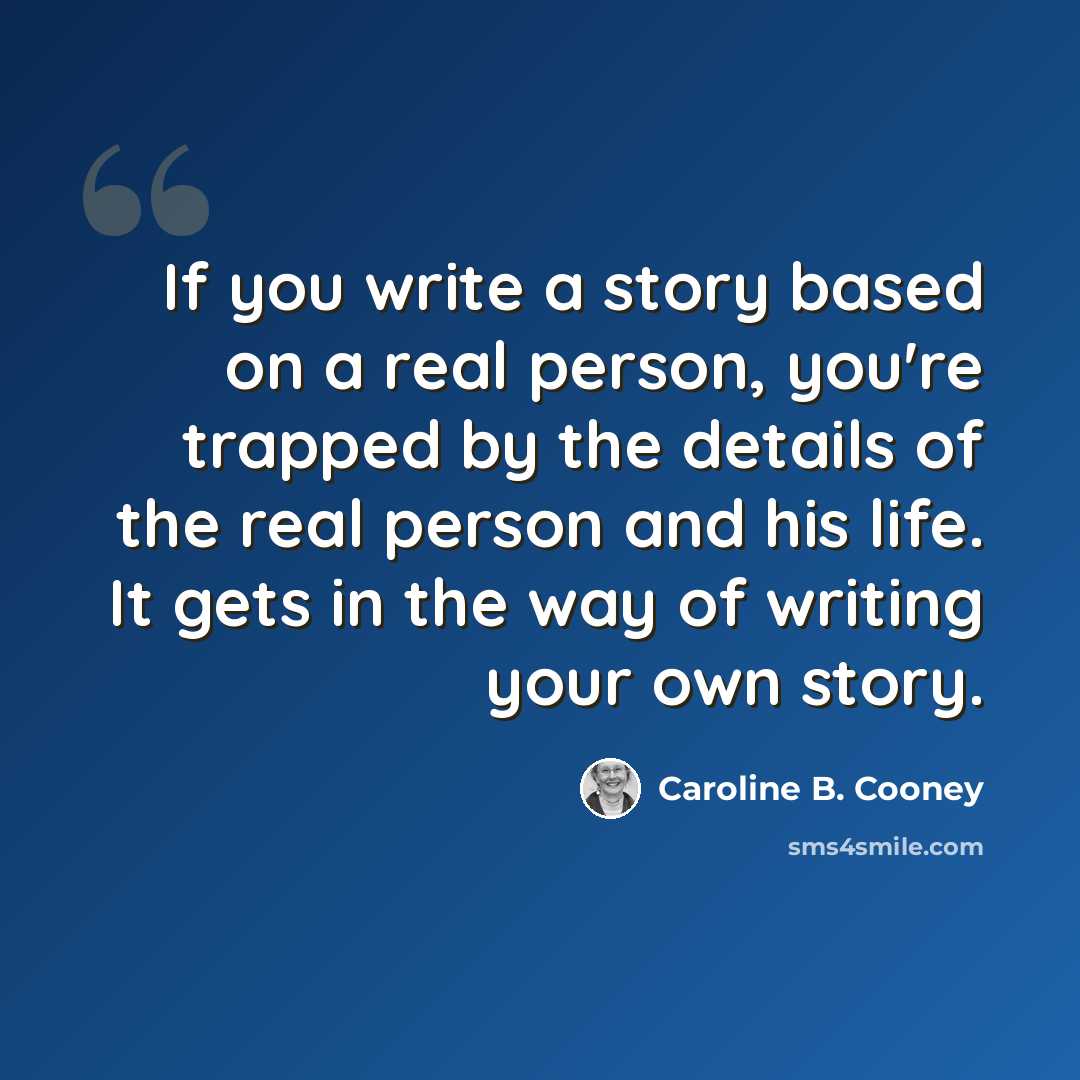 “If you write a story based on a real person, you're trapped by the details of the real person and his life. It gets in the way of writing your own story.” quote by Caroline B. Cooney