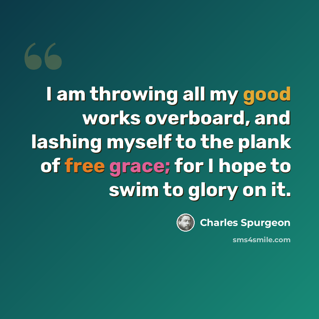“I am throwing all my good works overboard, and lashing myself to the plank of free grace; for I hope to swim to glory on it.” quote by Charles Spurgeon
