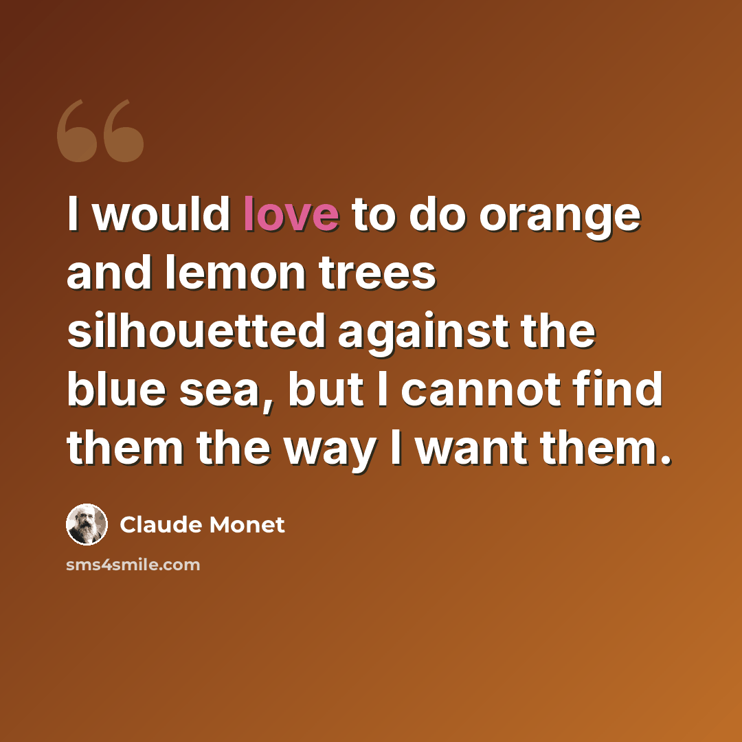 “I would love to do orange and lemon trees silhouetted against the blue sea, but I cannot find them the way I want them.” quote by Claude Monet