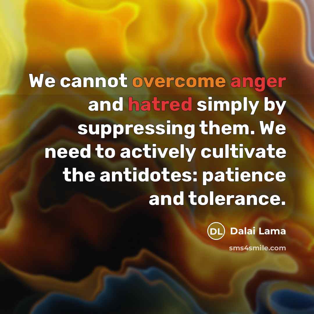 “We cannot overcome anger and hatred simply by suppressing them. We need to actively cultivate the antidotes: patience and tolerance.” quote by Dalai Lama
