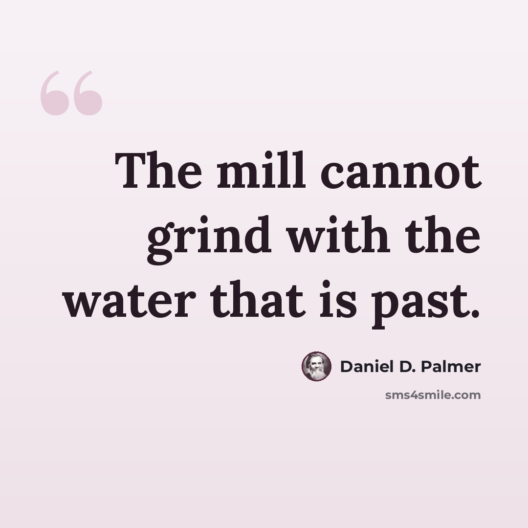 “The mill cannot grind with the water that is past.” quote by Daniel D. Palmer
