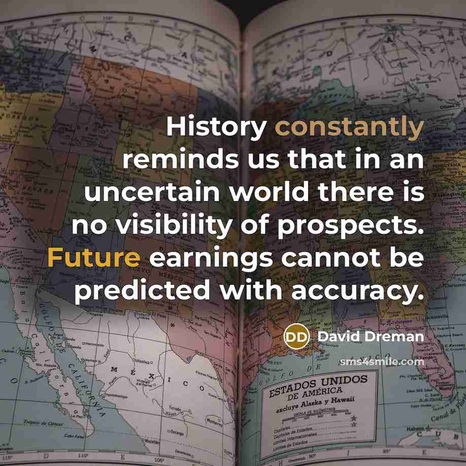 “History constantly reminds us that in an uncertain world there is no visibility of prospects. Future earnings cannot be predicted with accuracy.” quote by David Dreman