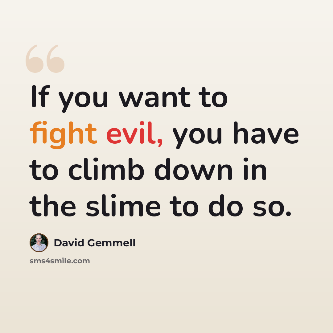 “If you want to fight evil, you have to climb down in the slime to do so.” quote by David Gemmell