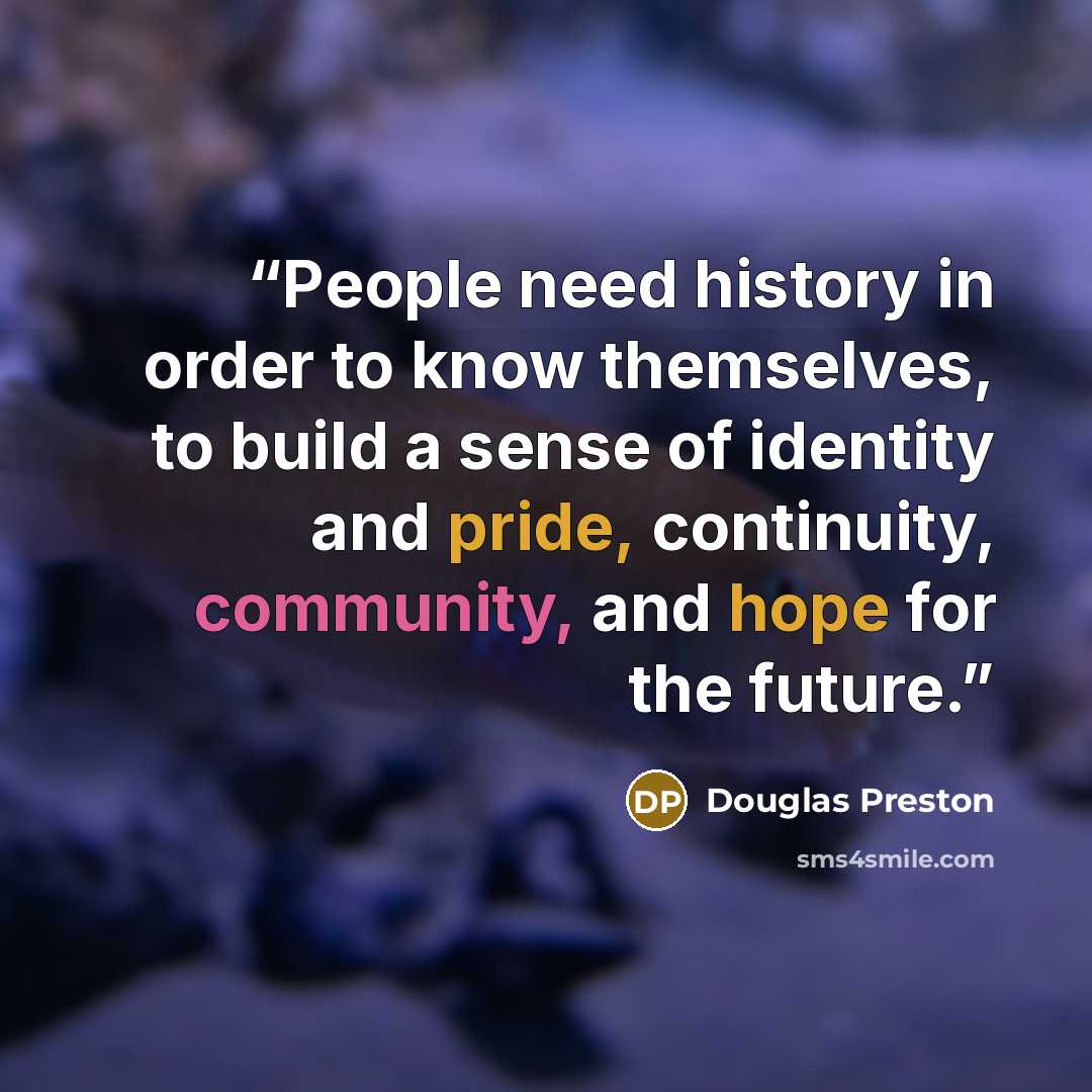 “People need history in order to know themselves, to build a sense of identity and pride, continuity, community, and hope for the future.” quote by Douglas Preston