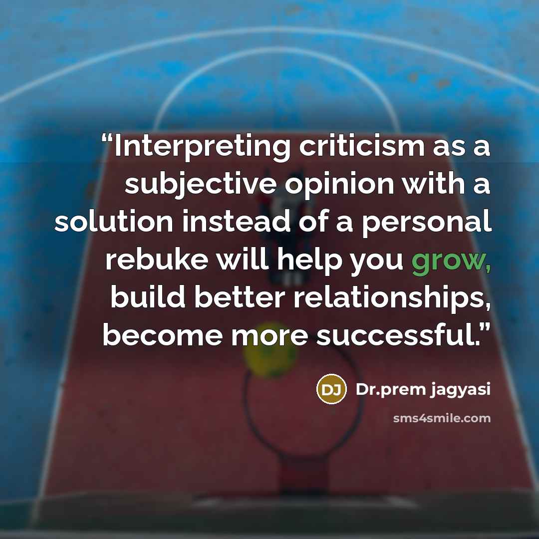 “Interpreting criticism as a subjective opinion with a solution instead of a personal rebuke will help you grow, build better relationships, become more successful.” quote by Dr.Prem jagyasi