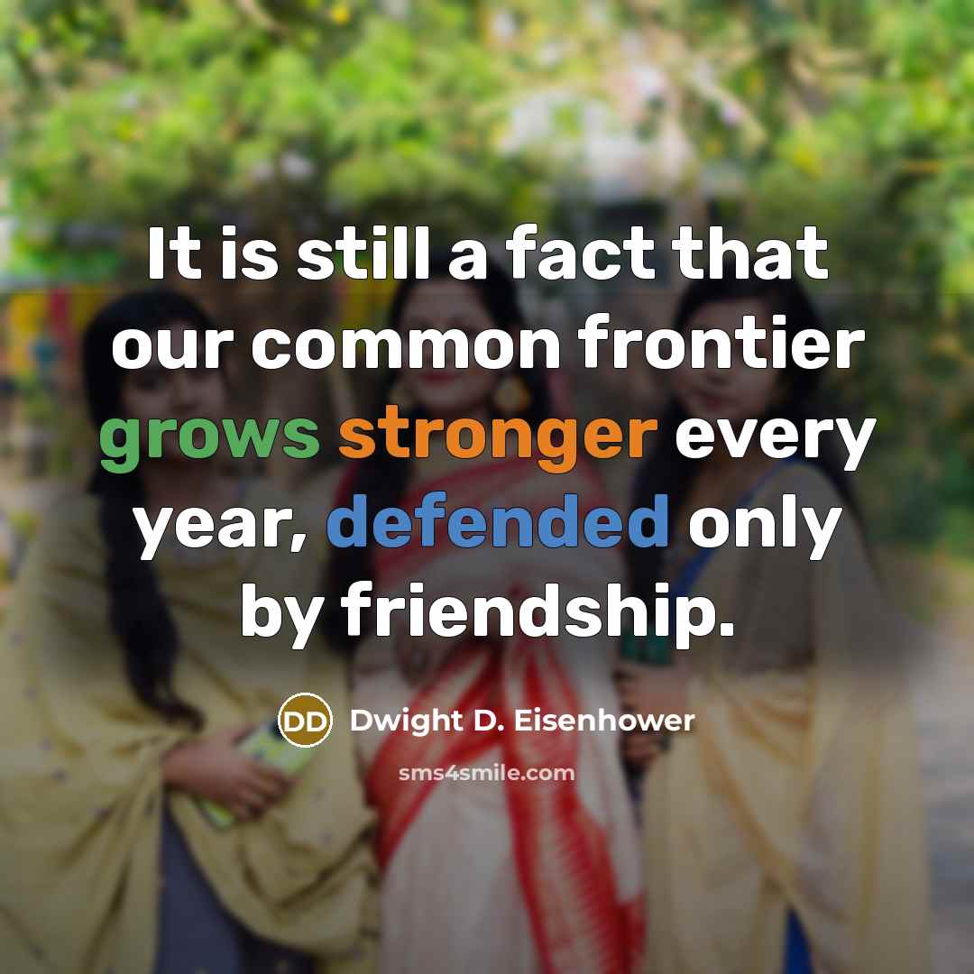 “It is still a fact that our common frontier grows stronger every year, defended only by friendship.” quote by Dwight D. Eisenhower
