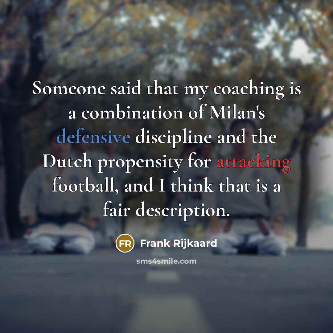 “Someone said that my coaching is a combination of Milan's defensive discipline and the Dutch propensity for attacking football, and I think that is a fair description.” quote by Frank Rijkaard