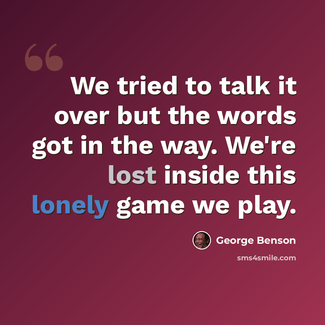 “We tried to talk it over but the words got in the way. We're lost inside this lonely game we play.” quote by George Benson