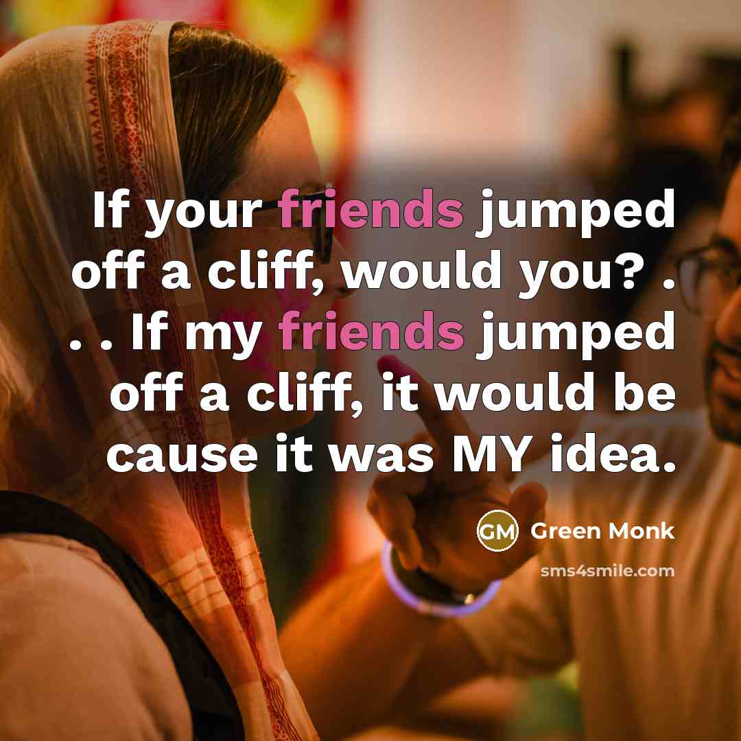 “If your friends jumped off a cliff, would you? . . . If my friends jumped off a cliff, it would be cause it was MY idea.” quote by Green Monk